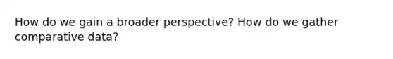 How do we gain a broader perspective? How do we gather comparative data?