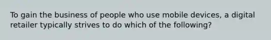 To gain the business of people who use mobile devices, a digital retailer typically strives to do which of the following?