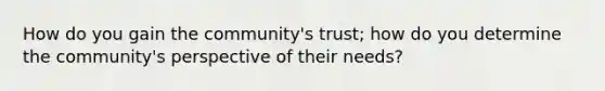 How do you gain the community's trust; how do you determine the community's perspective of their needs?