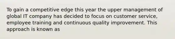 To gain a competitive edge this year the upper management of global IT company has decided to focus on customer service, employee training and continuous quality improvement. This approach is known as