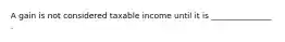 A gain is not considered taxable income until it is _______________ .