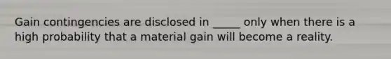 Gain contingencies are disclosed in _____ only when there is a high probability that a material gain will become a reality.