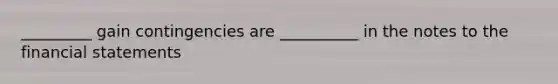 _________ gain contingencies are __________ in the notes to the financial statements