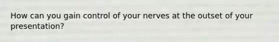 How can you gain control of your nerves at the outset of your presentation?