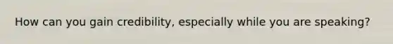 How can you gain credibility, especially while you are speaking?