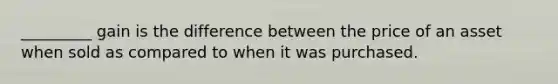 _________ gain is the difference between the price of an asset when sold as compared to when it was purchased.