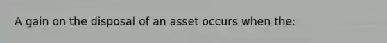 A gain on the disposal of an asset occurs when the: