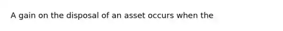 A gain on the disposal of an asset occurs when the