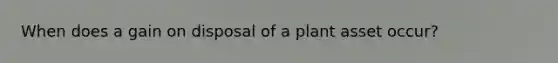 When does a gain on disposal of a plant asset occur?