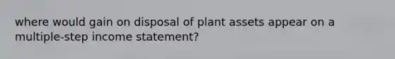 where would gain on disposal of plant assets appear on a multiple-step income statement?