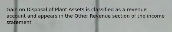 Gain on Disposal of Plant Assets is classified as a revenue account and appears in the Other Revenue section of the <a href='https://www.questionai.com/knowledge/kCPMsnOwdm-income-statement' class='anchor-knowledge'>income statement</a>