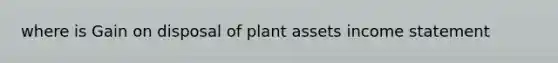 where is Gain on disposal of plant assets <a href='https://www.questionai.com/knowledge/kCPMsnOwdm-income-statement' class='anchor-knowledge'>income statement</a>