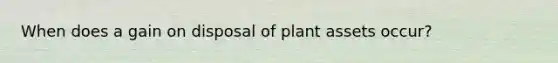 When does a gain on disposal of plant assets occur?