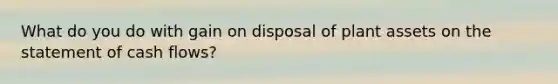 What do you do with gain on disposal of plant assets on the statement of cash flows?