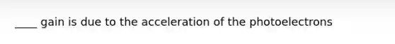 ____ gain is due to the acceleration of the photoelectrons