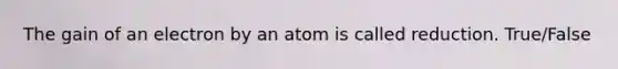 The gain of an electron by an atom is called reduction. True/False