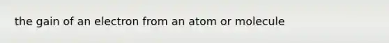 the gain of an electron from an atom or molecule