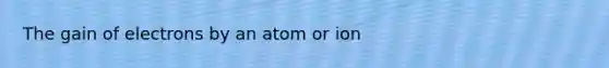 The gain of electrons by an atom or ion