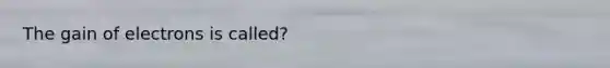 The gain of electrons is called?