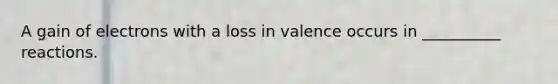 A gain of electrons with a loss in valence occurs in __________ reactions.