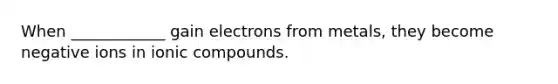 When ____________ gain electrons from metals, they become negative ions in ionic compounds.