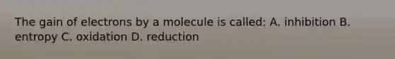 The gain of electrons by a molecule is called: A. inhibition B. entropy C. oxidation D. reduction