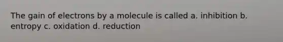 The gain of electrons by a molecule is called a. inhibition b. entropy c. oxidation d. reduction