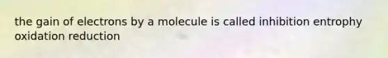 the gain of electrons by a molecule is called inhibition entrophy oxidation reduction