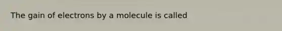 The gain of electrons by a molecule is called