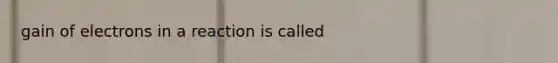 gain of electrons in a reaction is called