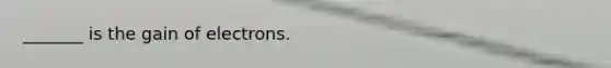 _______ is the gain of electrons.