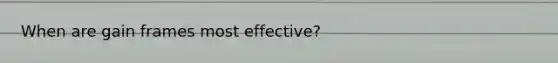 When are gain frames most effective?