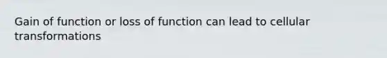 Gain of function or loss of function can lead to cellular transformations