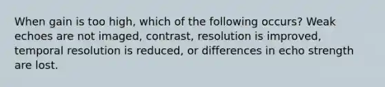 When gain is too high, which of the following occurs? Weak echoes are not imaged, contrast, resolution is improved, temporal resolution is reduced, or differences in echo strength are lost.