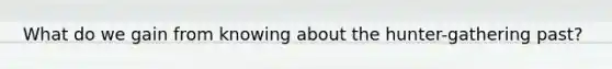 What do we gain from knowing about the hunter-gathering past?