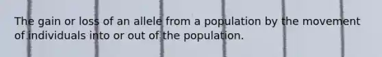 The gain or loss of an allele from a population by the movement of individuals into or out of the population.