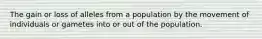 The gain or loss of alleles from a population by the movement of individuals or gametes into or out of the population.