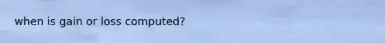 when is gain or loss computed?