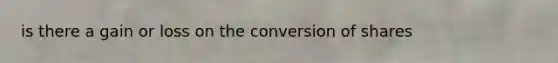 is there a gain or loss on the conversion of shares