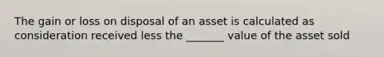 The gain or loss on disposal of an asset is calculated as consideration received less the _______ value of the asset sold