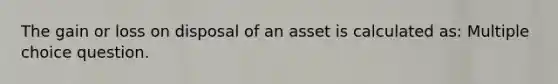 The gain or loss on disposal of an asset is calculated as: Multiple choice question.