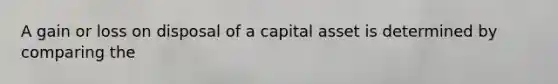 A gain or loss on disposal of a capital asset is determined by comparing the