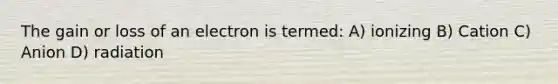 The gain or loss of an electron is termed: A) ionizing B) Cation C) Anion D) radiation