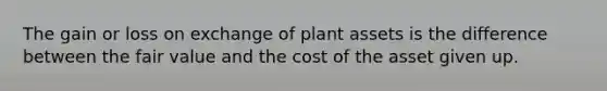 The gain or loss on exchange of plant assets is the difference between the fair value and the cost of the asset given up.