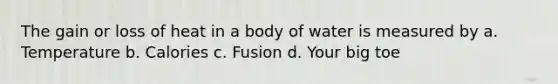 The gain or loss of heat in a body of water is measured by a. Temperature b. Calories c. Fusion d. Your big toe