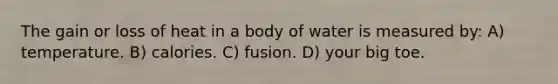 The gain or loss of heat in a body of water is measured by: A) temperature. B) calories. C) fusion. D) your big toe.