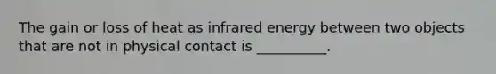 The gain or loss of heat as infrared energy between two objects that are not in physical contact is __________.