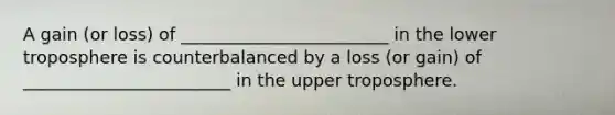 A gain (or loss) of ________________________ in the lower troposphere is counterbalanced by a loss (or gain) of ________________________ in the upper troposphere.