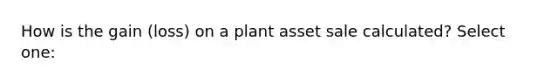 How is the gain (loss) on a plant asset sale calculated? Select one: