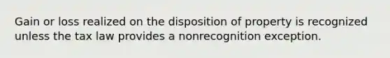 Gain or loss realized on the disposition of property is recognized unless the tax law provides a nonrecognition exception.